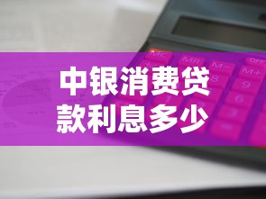 中银消费贷款利息多少：中银消费贷利率如何计算