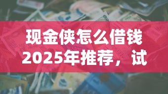 现金侠怎么借钱2025年推荐，试试这5个贷款新口子不查征信2025