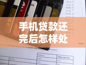 手机贷款还完后怎样处理：手机贷款结清后如何彻底注销账户