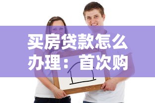 买房贷款怎么办理：首次购房贷款全流程有哪些关键步骤