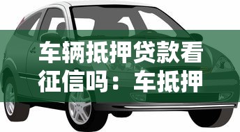 车辆抵押贷款看征信吗：车抵押贷款征信审核严格吗