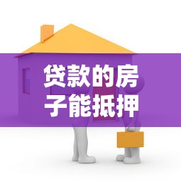 贷款的房子能抵押吗：已贷款房产可否再次抵押