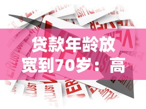 贷款年龄放宽到70岁：高龄借贷限制会否进一步放宽