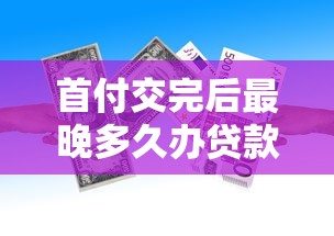 首付交完后最晚多久办贷款：购房后办理贷款的最晚期限是多久