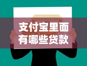 支付宝里面有哪些贷款：支付宝借款渠道具体包含哪些产品