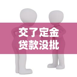 交了定金贷款没批下来能退吗：定金交了贷款没批能退吗