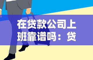 在贷款公司上班靠谱吗：贷款行业工作稳定性和发展前景如何