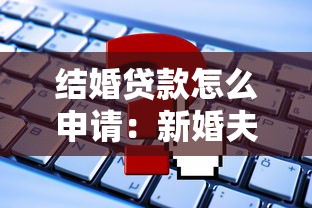 结婚贷款怎么申请：新婚夫妻如何申请贷款