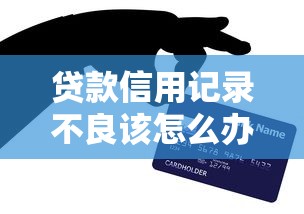 贷款信用记录不良该怎么办：信用不良还能申请到贷款吗