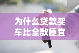 为什么贷款买车比全款便宜：贷款买车为何比全款省钱