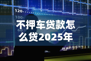不押车贷款怎么贷2025年最新推荐，整合五个正规官方贷款平台