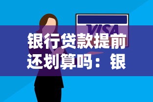 银行贷款提前还划算吗：银行贷款提前偿还是否值得