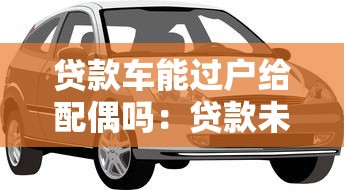 贷款车能过户给配偶吗：贷款未清车辆能否转给配偶