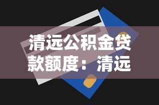 清远公积金贷款额度：清远公积金最高能贷多少