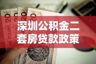 深圳公积金二套房贷款政策：深圳二套房公积金贷款条件及额度详解
