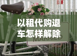 以租代购退车怎样解除贷款：怎样解除租购退车后的贷款责任