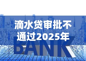 滴水贷审批不通过2025年推荐？梳理5个平台贷款利息最低