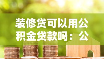 装修贷可以用公积金贷款吗：公积金能用于房屋装修贷款吗
