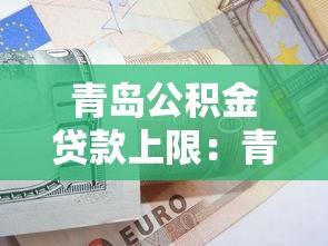 青岛公积金贷款上限：青岛2025年公积金最高可贷多少