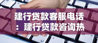 建行贷款客服电话：建行贷款咨询热线是多少