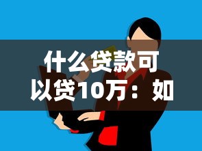 什么贷款可以贷10万：如何申请10万元贷款最划算