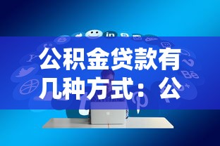 公积金贷款有几种方式：公积金贷款方式有哪些类型