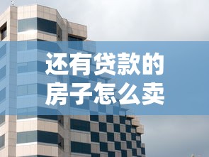 还有贷款的房子怎么卖：有房贷未还清如何出售房产