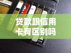 贷款跟信用卡有区别吗：贷款和信用卡有何不同