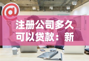 注册公司多久可以贷款：新公司成立多久能申请贷款
