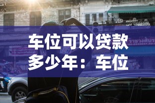 车位可以贷款多少年：车位抵押最长能贷多少年