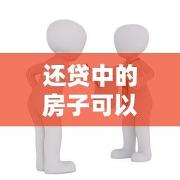 还贷中的房子可以抵押贷款吗：按揭房能否申请二次抵押贷款