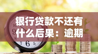 银行贷款不还有什么后果：逾期未还贷款将面临哪些影响