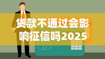贷款不通过会影响征信吗2025年精选：试试这五个征信花了还能贷款的正规平台