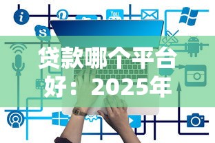 贷款哪个平台好：2025年哪些贷款平台最靠谱
