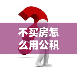 不买房怎么用公积金贷款：无房如何申请公积金贷款
