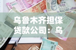 乌鲁木齐担保贷款公司：乌鲁木齐汽车抵押贷款哪家机构正规