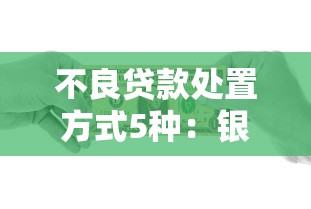 不良贷款处置方式5种：银行如何处理五类问题贷款资产