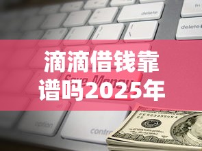 滴滴借钱靠谱吗2025年推荐：梳理5个小微金融贷款平台