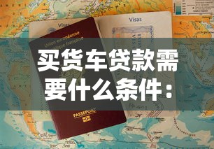买货车贷款需要什么条件：货车贷款申请需具备哪些资质