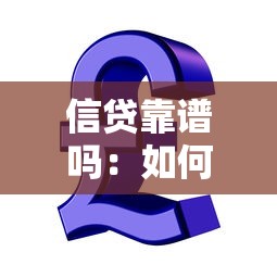 信贷靠谱吗：如何判断贷款产品是否安全可靠