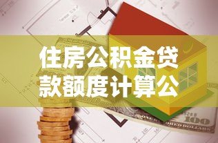 住房公积金贷款额度计算公式：如何计算公积金贷款额度