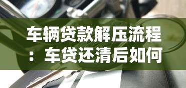 车辆贷款解压流程：车贷还清后如何解除抵押