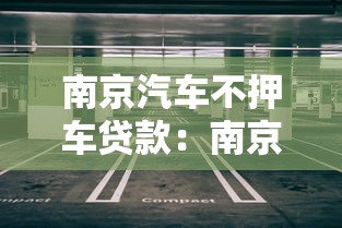 南京汽车不押车贷款：南京哪些机构提供免押车贷款服务