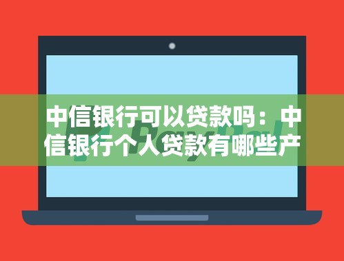 中信银行可以贷款吗：中信银行个人贷款有哪些产品
