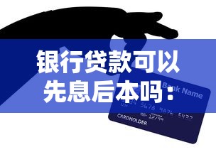 银行贷款可以先息后本吗：贷款能否前期只还利息？