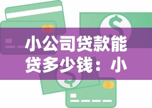 小公司贷款能贷多少钱：小微企业贷款额度最高可达多少