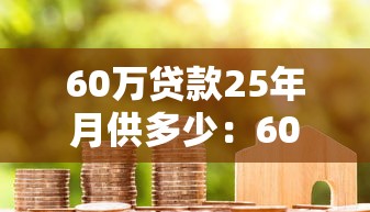 60万贷款25年月供多少：60万25年房贷月供如何计算