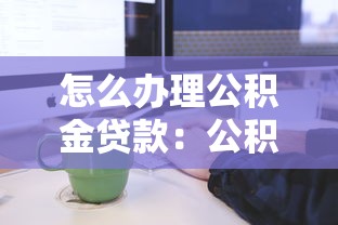 怎么办理公积金贷款：公积金贷款申请流程有哪些便捷方式
