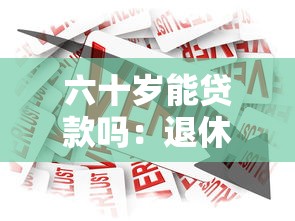 六十岁能贷款吗：退休人员如何申请银行贷款