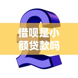借呗是小额贷款吗：借呗属于小额信贷产品吗